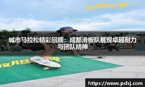 城市马拉松精彩回顾：成都滑板队展现卓越耐力与团队精神